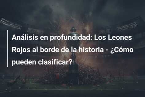 Análisis en profundidad: Los Leones Rojos al borde de la historia – ¿Cómo pueden clasificar?