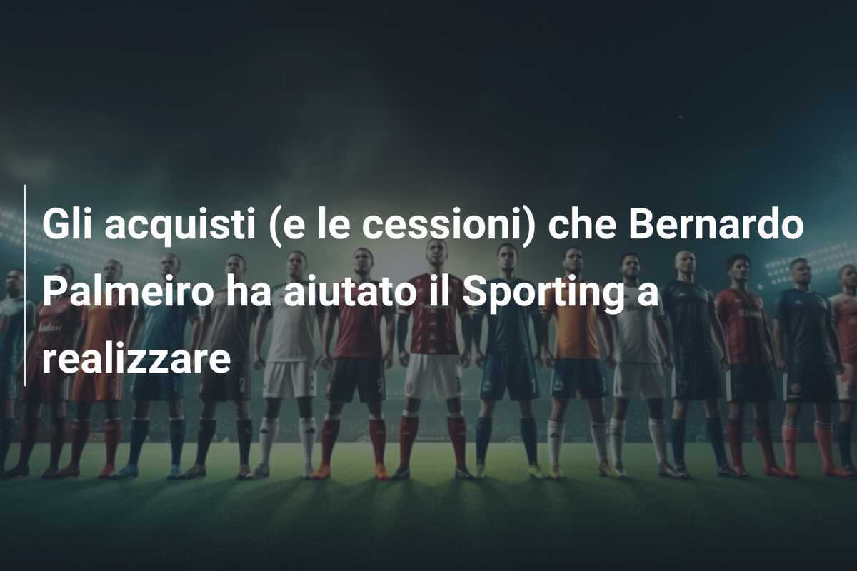 Gli acquisti (e le cessioni) che Bernardo Palmeiro ha aiutato il Sporting a realizzare