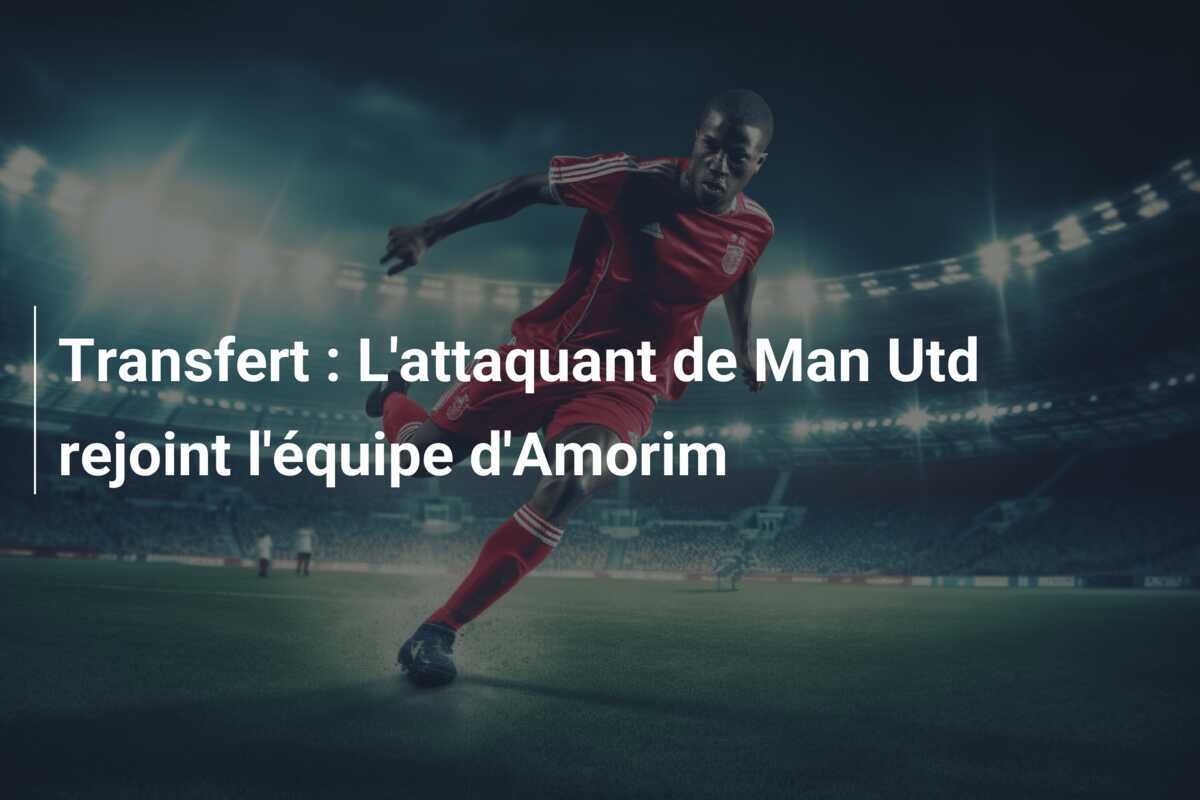 Transfert : L'attaquant de Man Utd rejoint l'équipe d'Amorim