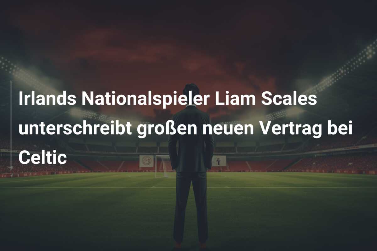 Irlands Nationalspieler Liam Scales unterschreibt großen neuen Vertrag bei Celtic