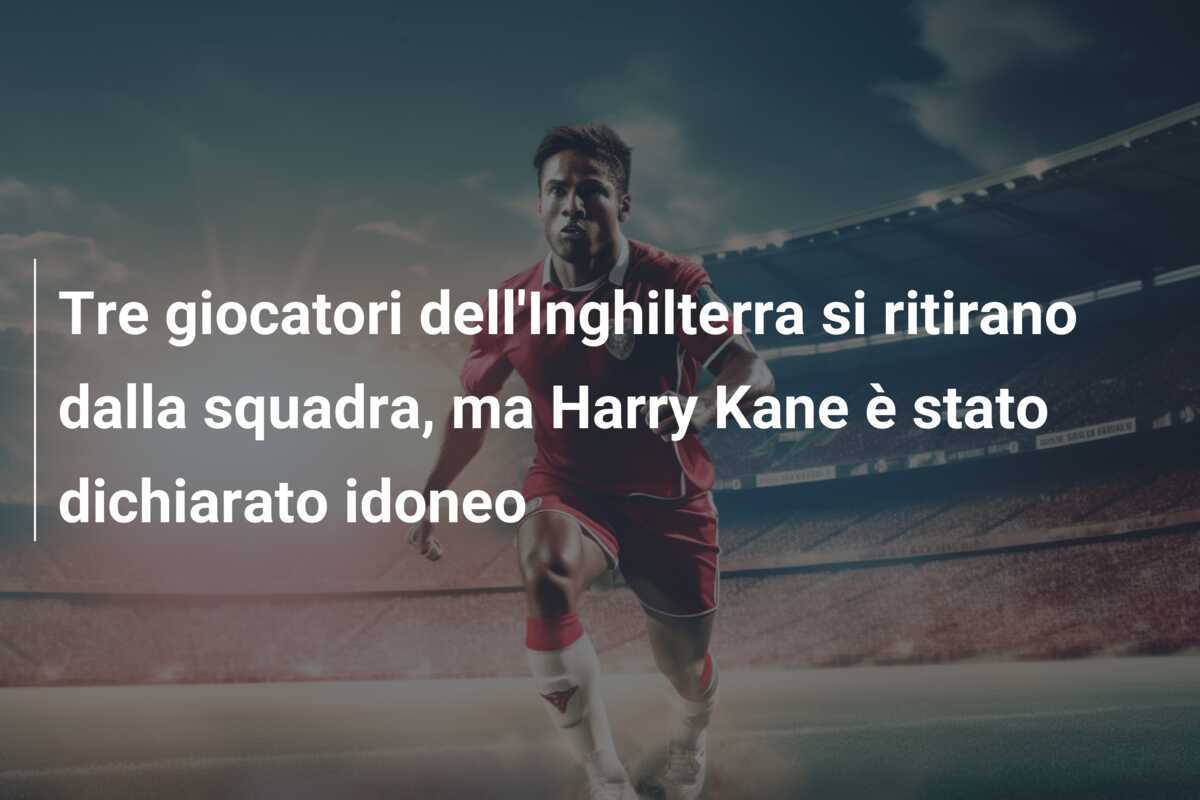 Tre giocatori dell'Inghilterra si ritirano dalla squadra, ma Harry Kane è stato dichiarato idoneo