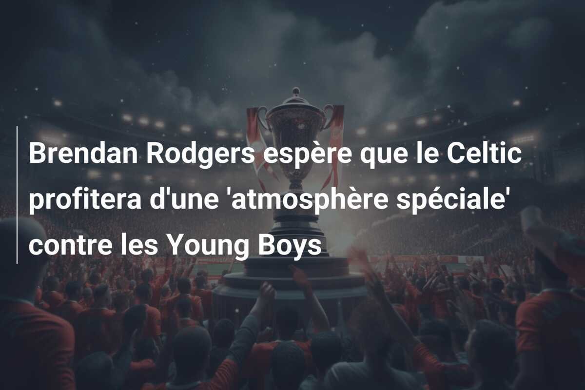 Brendan Rodgers espère que le Celtic profitera d'une 'atmosphère spéciale' contre les Young Boys
