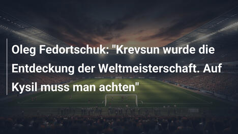 Oleg Fedortschuk: "Krevsun wurde die Entdeckung der Weltmeisterschaft. Auf Kysil muss man achten"