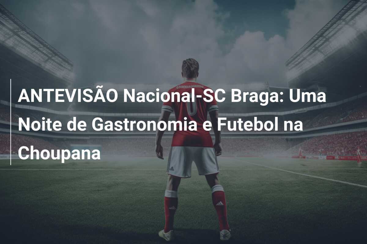 ANTEVISÃO Nacional-SC Braga: Uma Noite de Gastronomia e Futebol na Choupana
