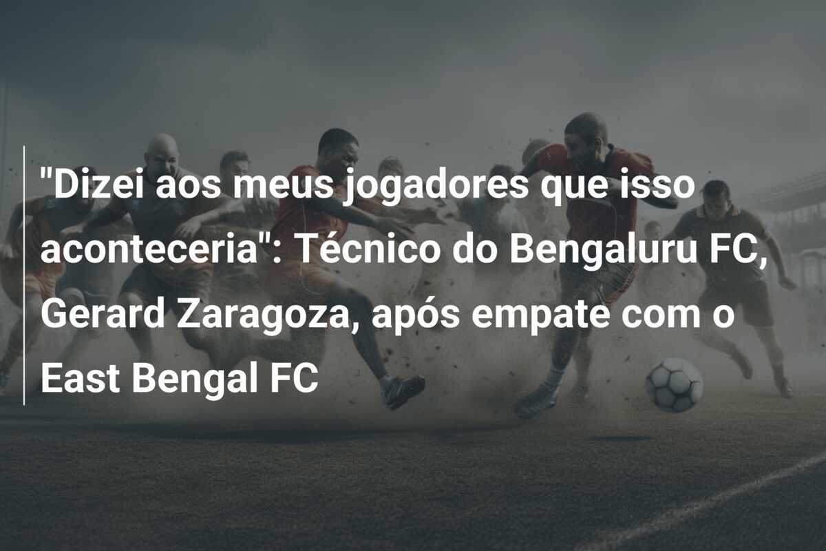 "Dizei aos meus jogadores que isso aconteceria": Técnico do Bengaluru FC, Gerard Zaragoza, após empate com o East Bengal FC