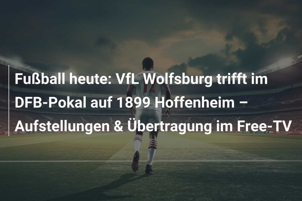 Fußball heute: VfL Wolfsburg trifft im DFB-Pokal auf 1899 Hoffenheim – Aufstellungen & Übertragung im Free-TV