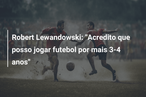 Lewandowski: «Quero jogar mais três ou quatro anos»
