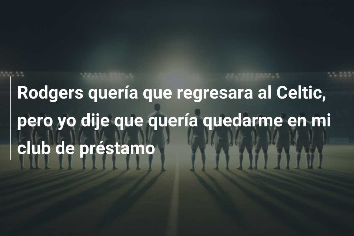Rodgers quería que regresara al Celtic, pero yo dije que quería quedarme en mi club de préstamo