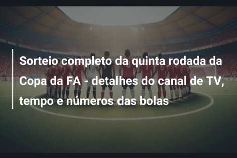 Sorteio completo da quinta rodada da Copa da FA – detalhes do canal de TV, tempo e números das bolas