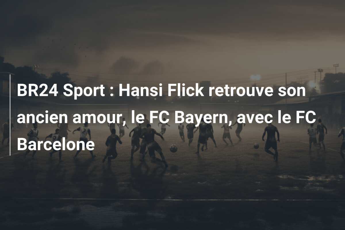 BR24 Sport : Hansi Flick retrouve son ancien amour, le FC Bayern, avec le FC Barcelone