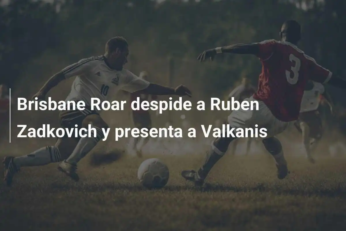 Brisbane Roar despide a Ruben Zadkovich y presenta a Valkanis