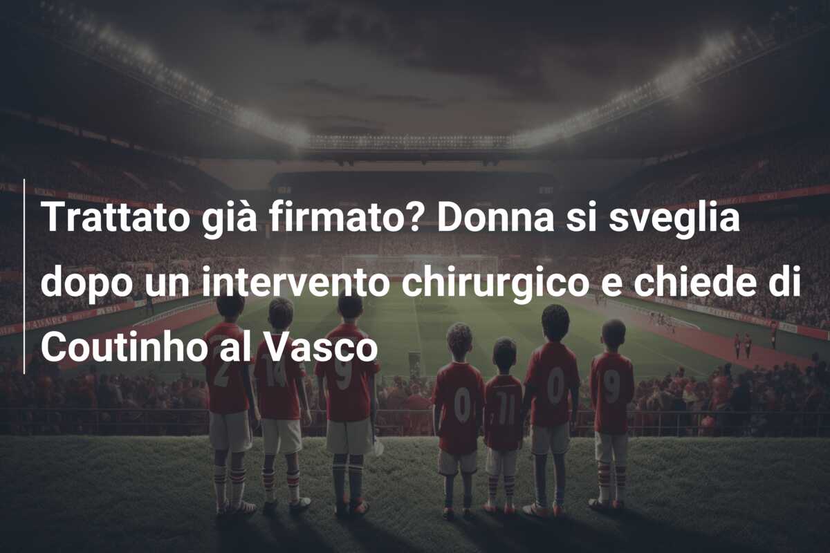 Trattato già firmato? Donna si sveglia dopo un intervento chirurgico e chiede di Coutinho al Vasco