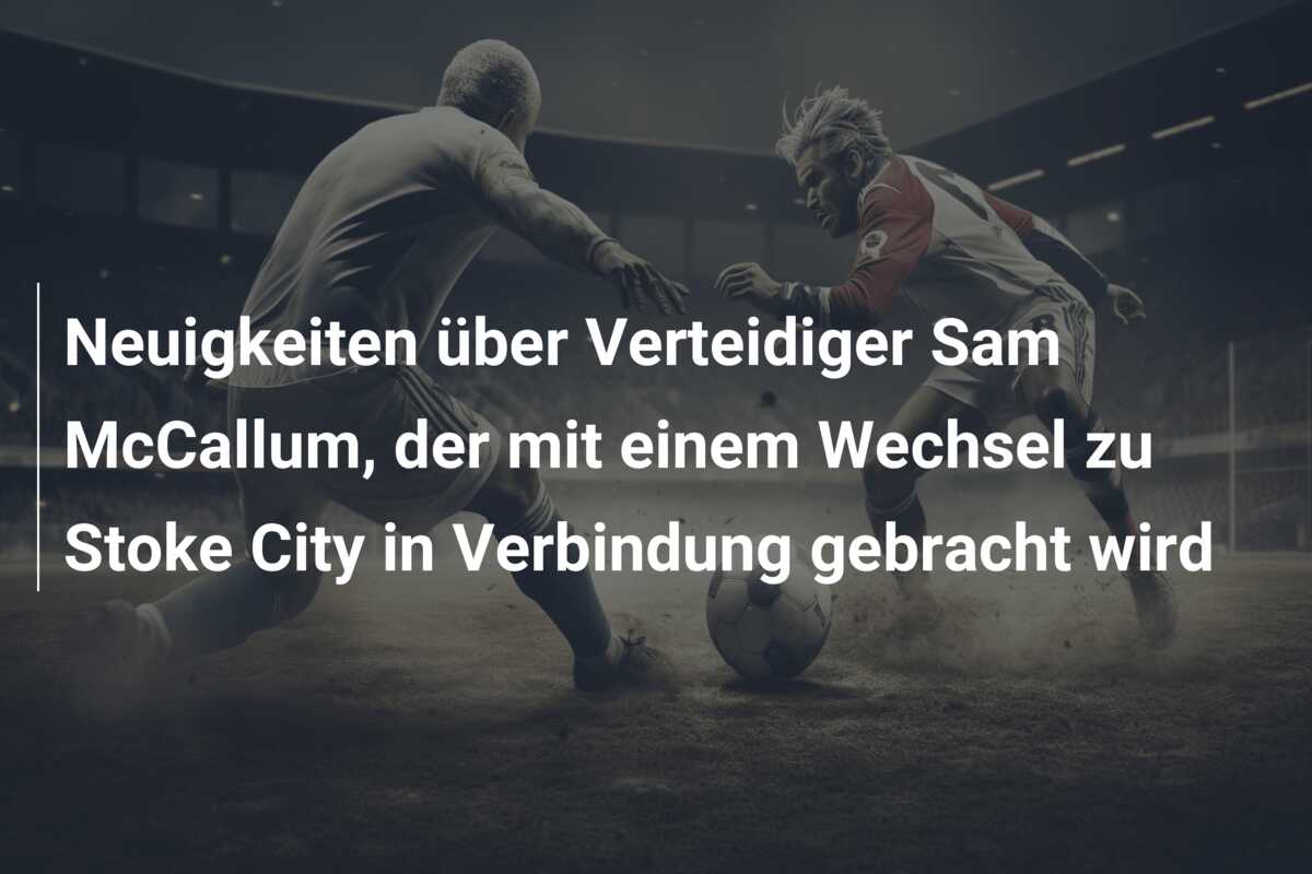 Neuigkeiten über Verteidiger Sam McCallum, der mit einem Wechsel zu Stoke City in Verbindung gebracht wird
