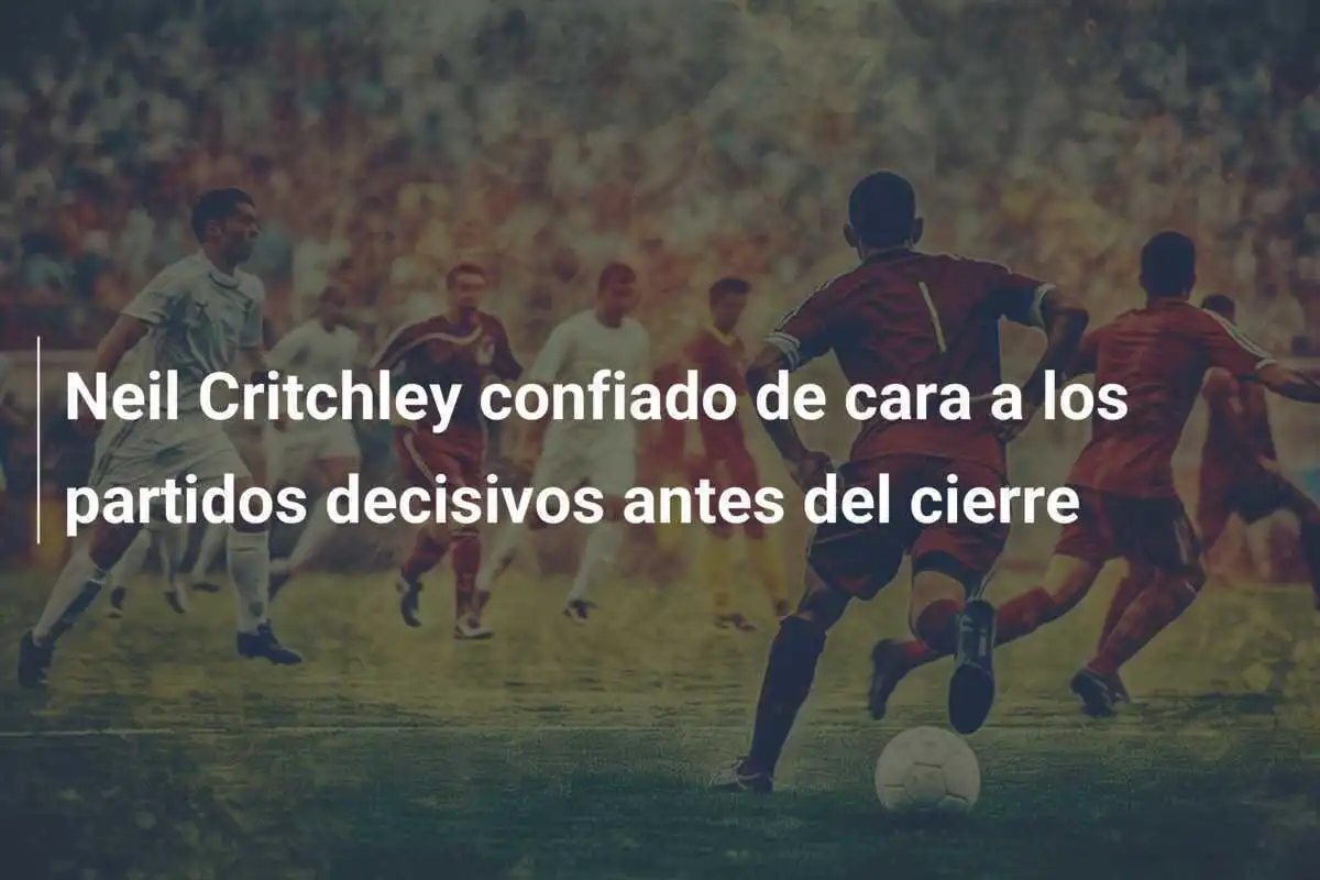 Neil Critchley confiado de cara a los partidos decisivos antes del cierre