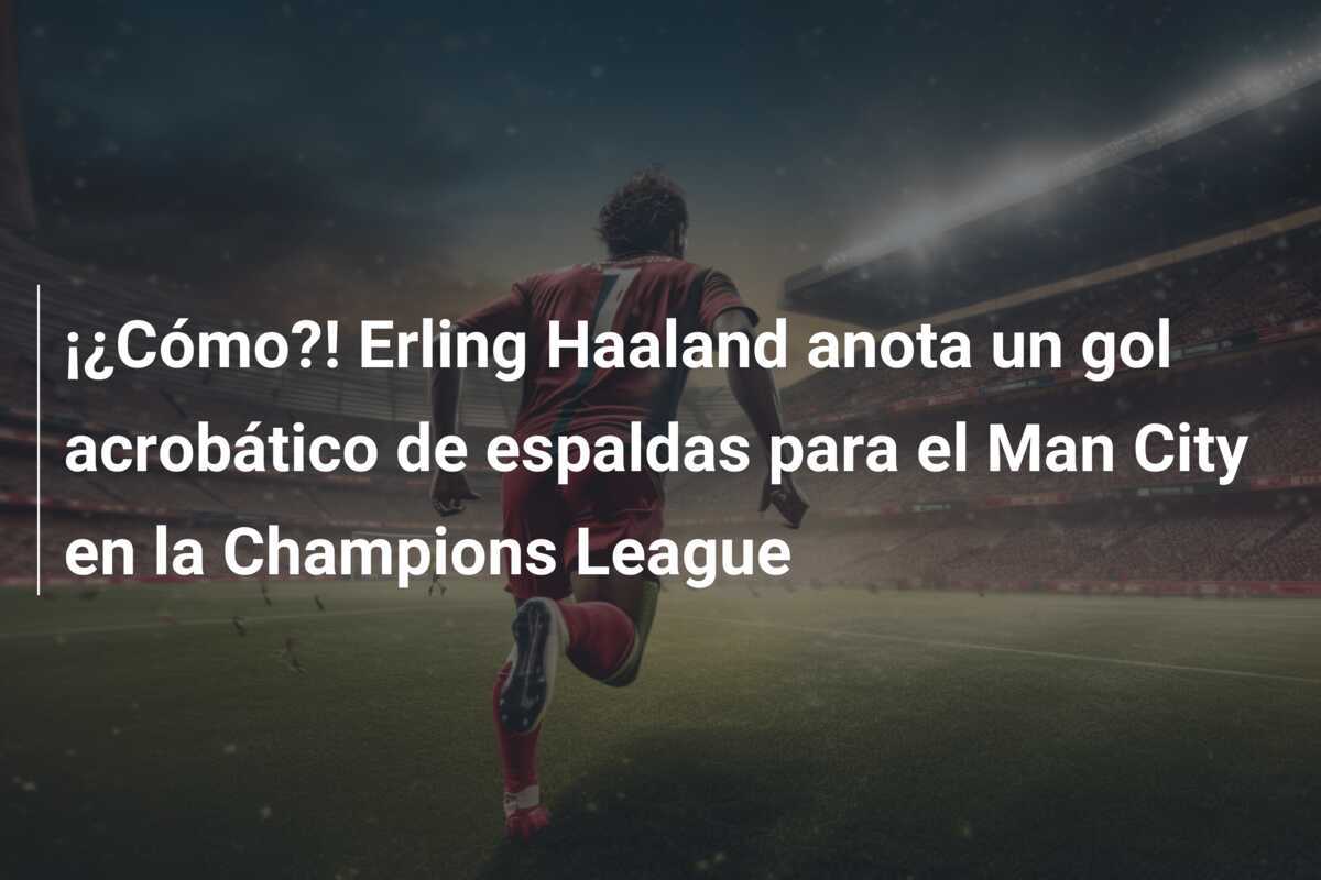 ¡¿Cómo?! Erling Haaland anota un gol acrobático de espaldas para el Man City en la Champions League