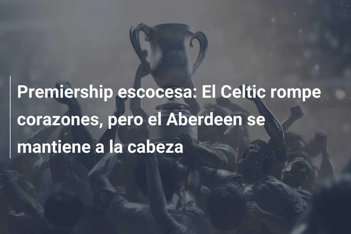 Premiership escocesa: El Celtic rompe corazones, pero el Aberdeen se mantiene a la cabeza
