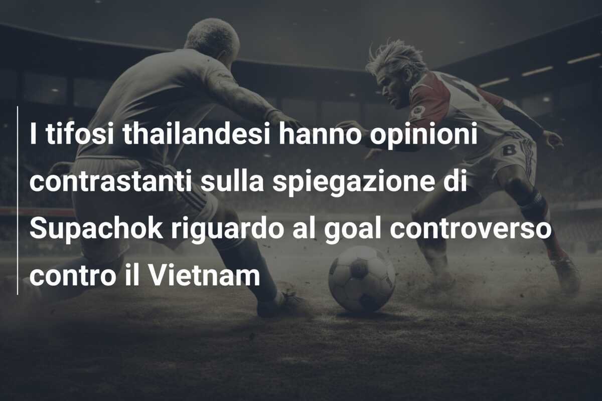I tifosi thailandesi hanno opinioni contrastanti sulla spiegazione di Supachok riguardo al goal controverso contro il Vietnam