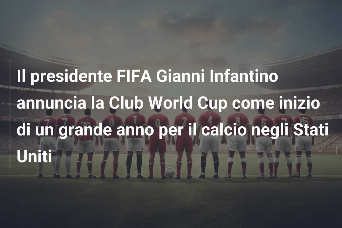Il presidente FIFA Gianni Infantino annuncia la Club World Cup come inizio di un grande anno per il calcio negli Stati Uniti