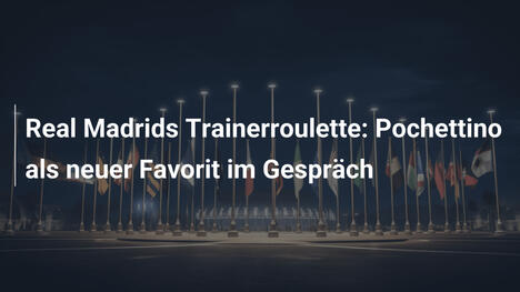 Real Madrids Trainerroulette: Pochettino als neuer Favorit im Gespräch