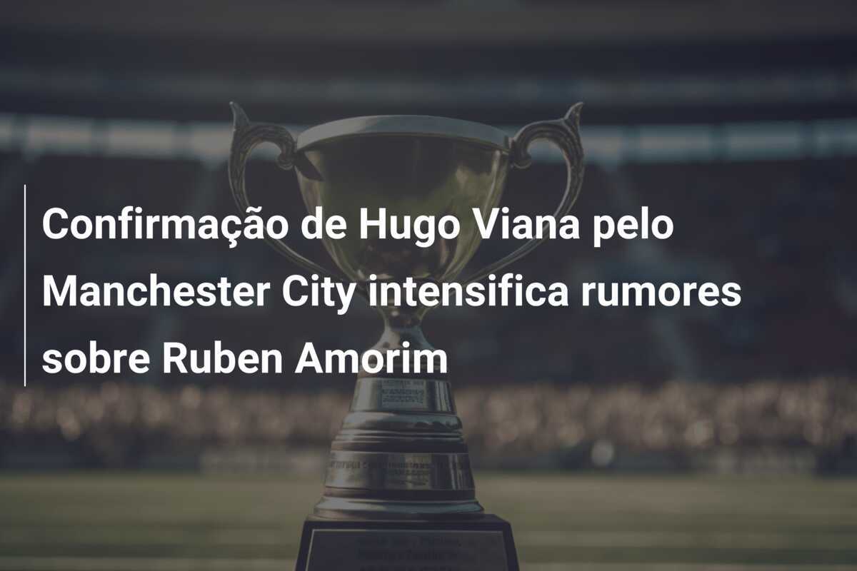 Confirmação de Hugo Viana pelo Manchester City intensifica rumores sobre Ruben Amorim
