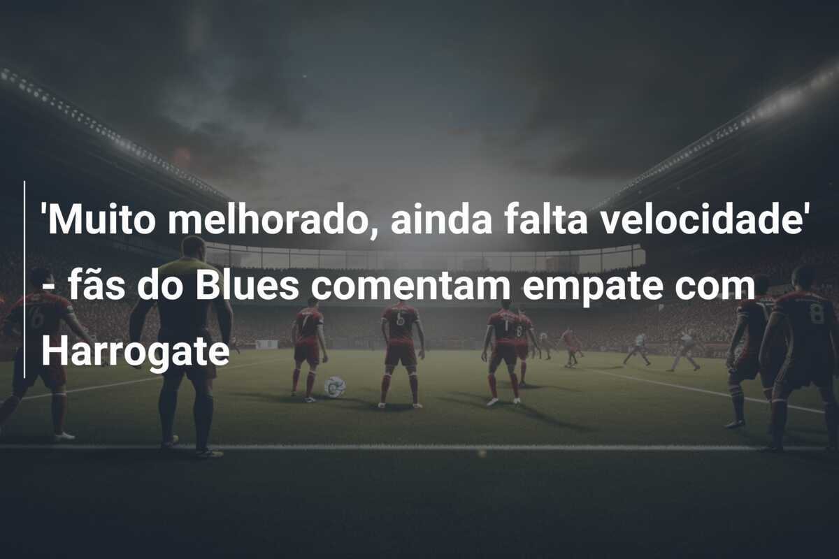 'Muito melhorado, ainda falta velocidade' - fãs do Blues comentam empate com Harrogate