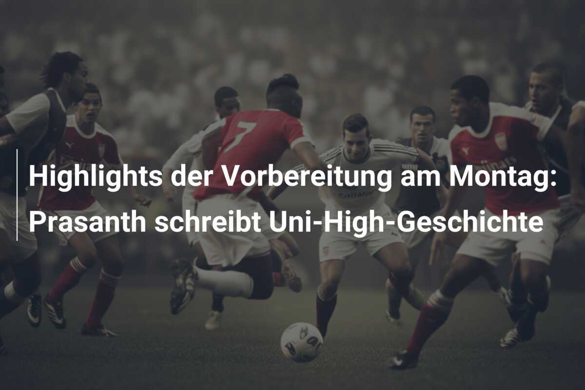 Highlights der Vorbereitung am Montag: Prasanth schreibt Uni-High-Geschichte