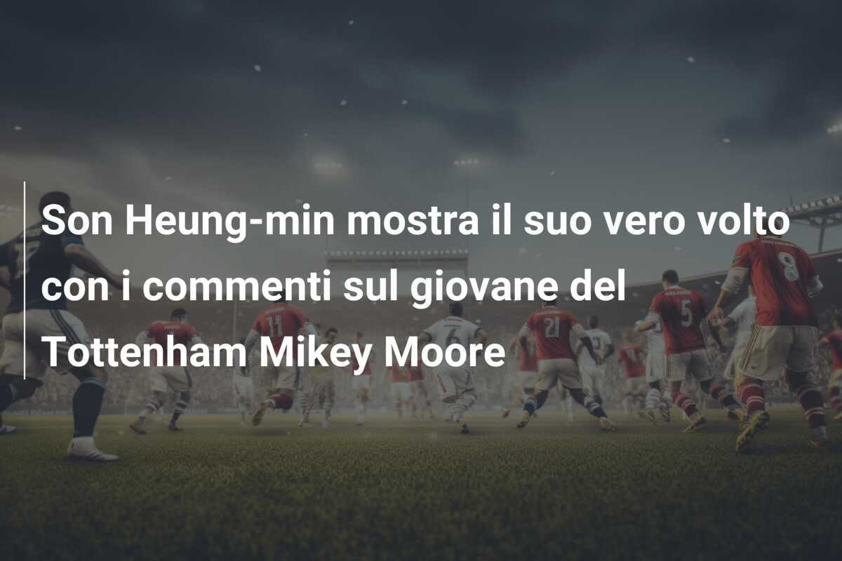 Son Heung-min mostra il suo vero volto con i commenti sul giovane del Tottenham Mikey Moore