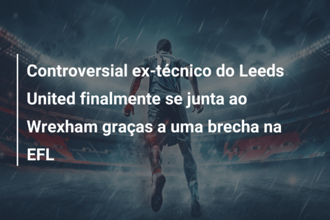 Controversial ex-técnico do Leeds United finalmente se junta ao Wrexham graças a uma brecha na EFL