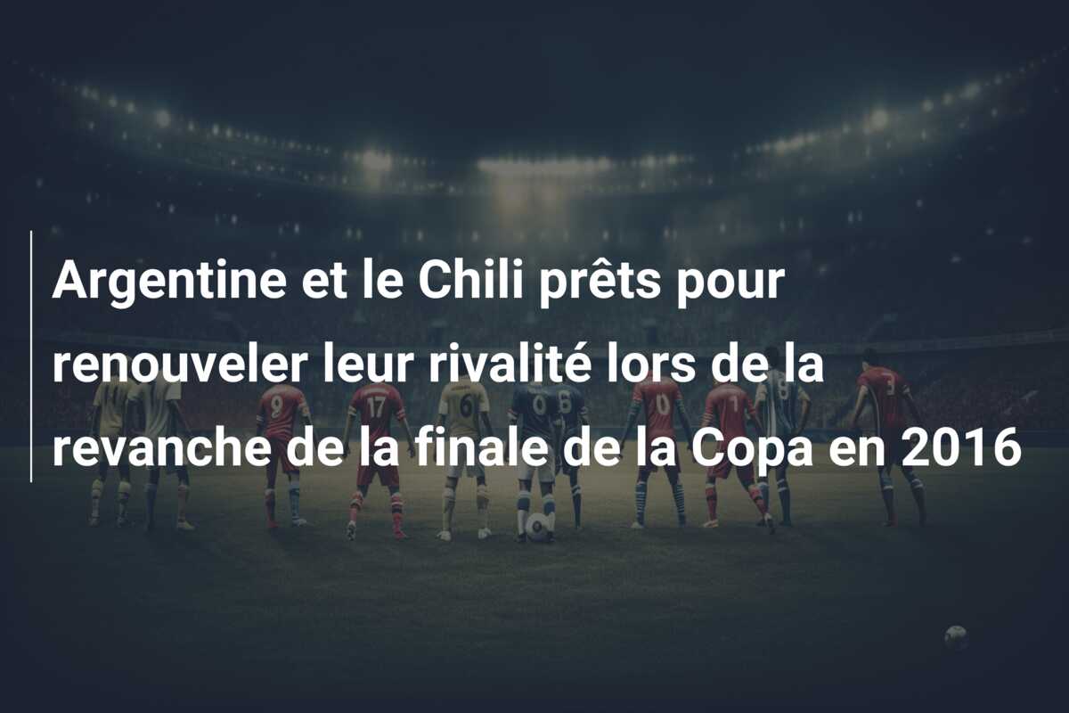 Argentine et le Chili prêts pour renouveler leur rivalité lors de la revanche de la finale de la Copa en 2016