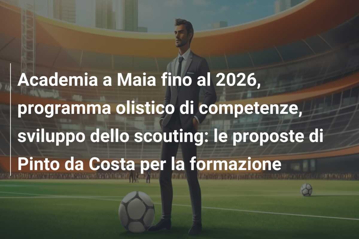 Academia a Maia fino al 2026, programma olistico di competenze, sviluppo dello scouting: le proposte di Pinto da Costa per la formazione