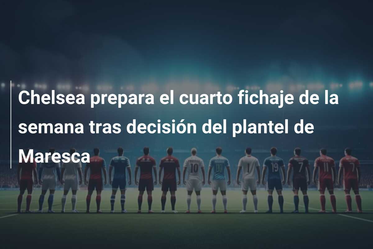 Chelsea prepara el cuarto fichaje de la semana tras decisión del plantel de Maresca