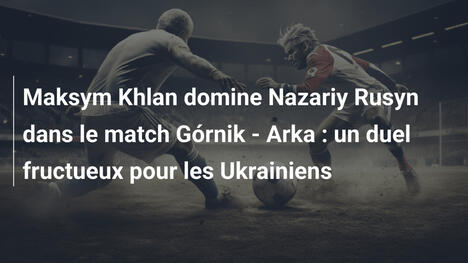 Maksym Khlan domine Nazariy Rusyn dans le match Górnik - Arka : un duel fructueux pour les Ukrainiens