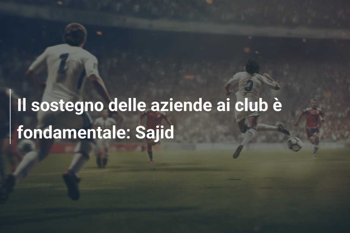 Il sostegno delle aziende ai club è fondamentale: Sajid
