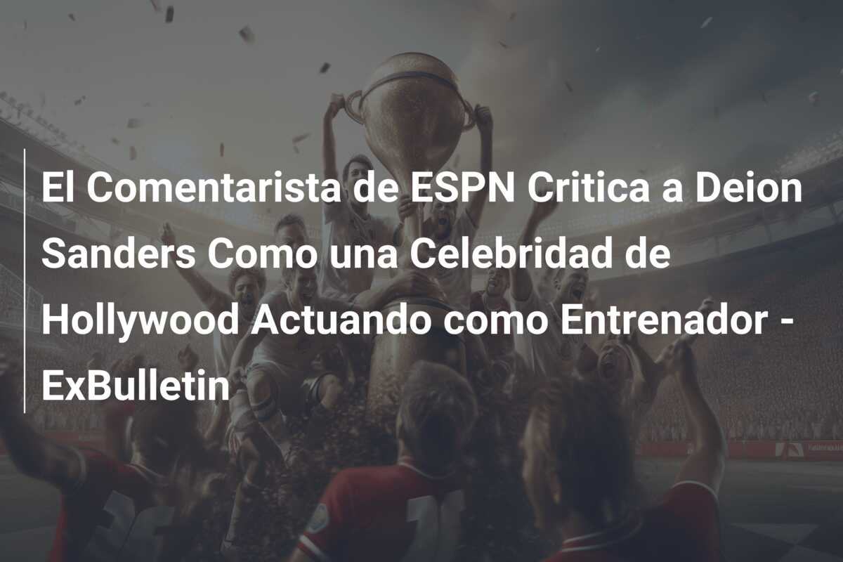 El Comentarista de ESPN Critica a Deion Sanders Como una Celebridad de Hollywood Actuando como Entrenador – ExBulletin