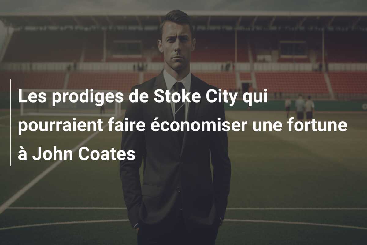 Les prodiges de Stoke City qui pourraient faire économiser une fortune à John Coates