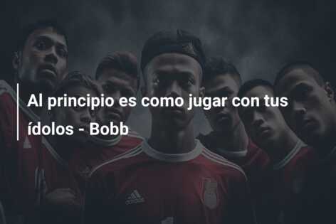 Al principio es como jugar con tus ídolos – Bobb