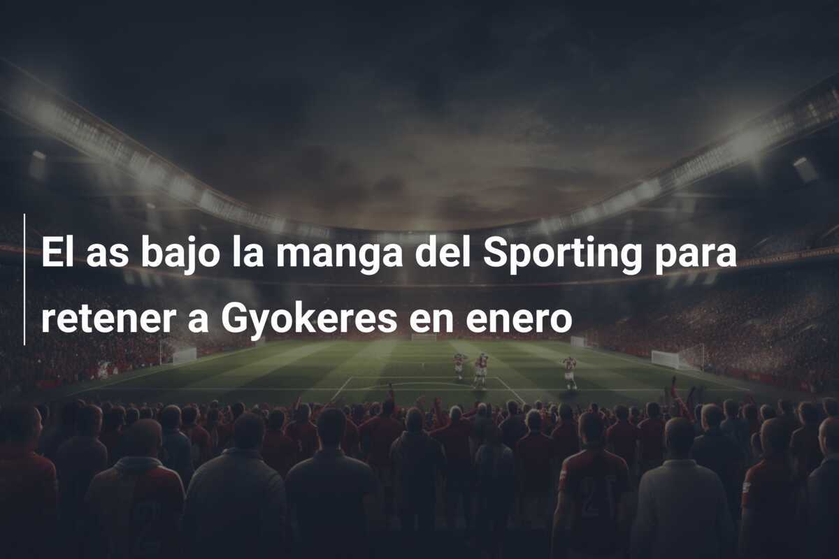 El as bajo la manga del Sporting para retener a Gyokeres en enero