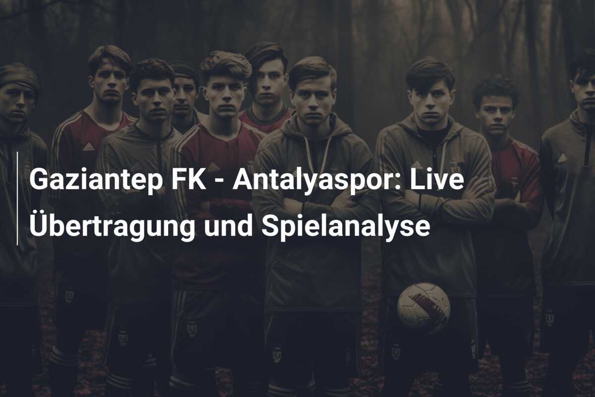 Gaziantep FK - Antalyaspor: Live Übertragung und Spielanalyse