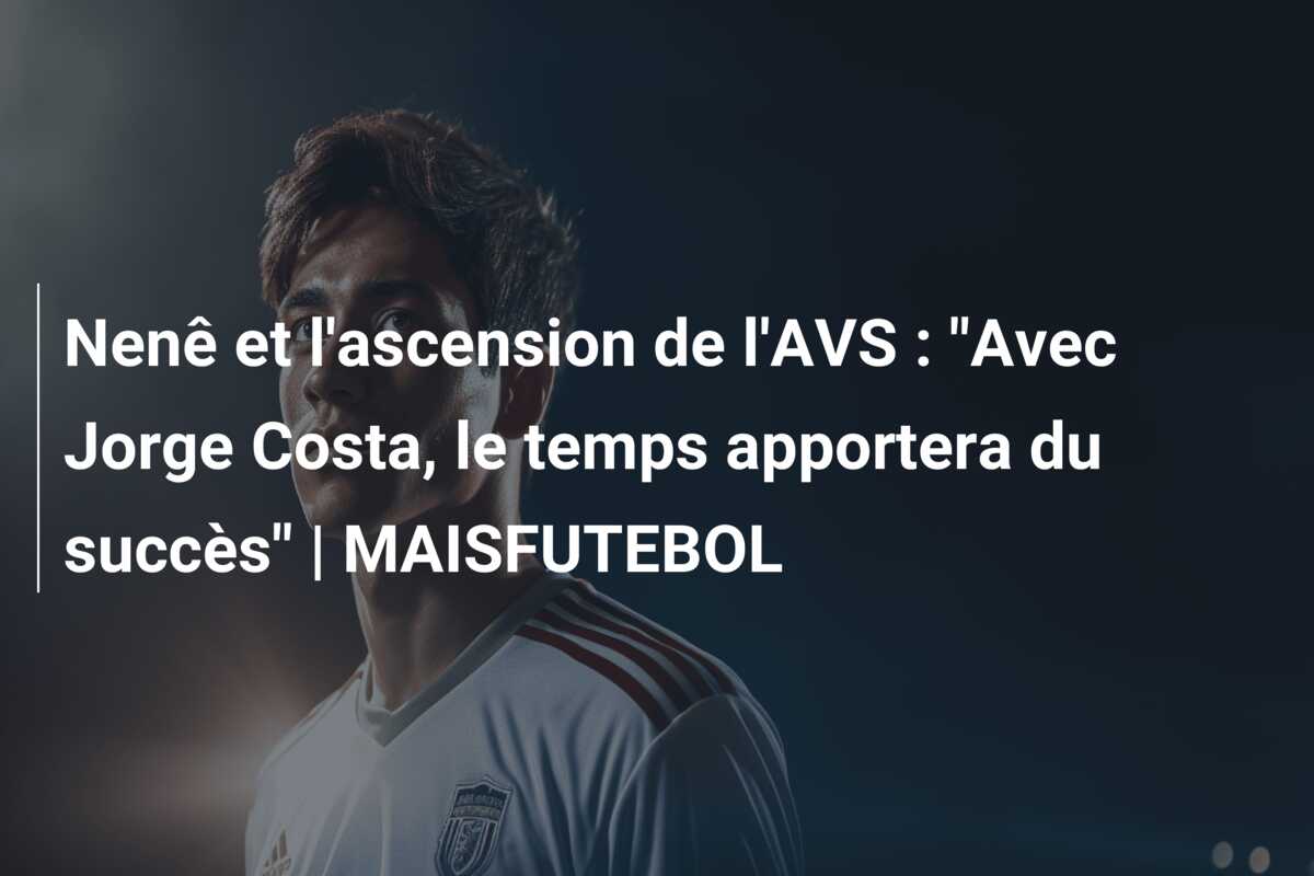 Nenê et l’ascension de l’AVS : “Avec Jorge Costa, le temps apportera du succès” | MAISFUTEBOL