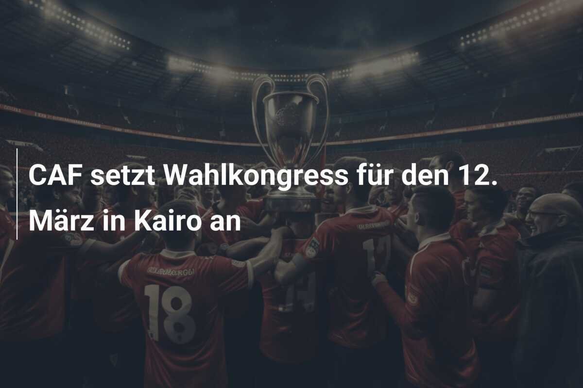 CAF setzt Wahlkongress für den 12. März in Kairo an
