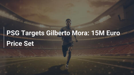 PSG vise Gilberto Mora : Prix fixé à 15 millions d'euros