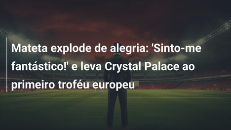 Mateta explode de alegria: 'Sinto-me fantástico!' e leva Crystal Palace ao primeiro troféu europeu