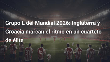 Grupo L del Mundial 2026: Inglaterra y Croacia marcan el ritmo en un cuarteto de élite