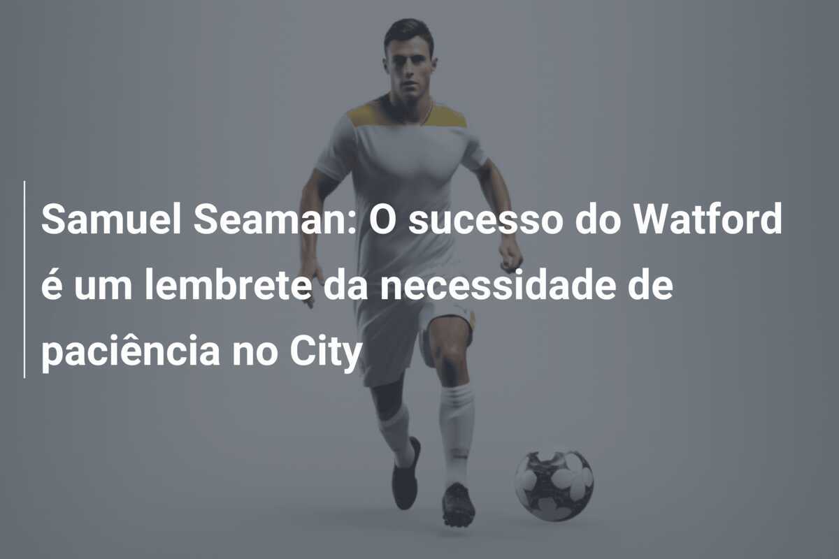 Samuel Seaman: O sucesso do Watford é um lembrete da necessidade de paciência no City