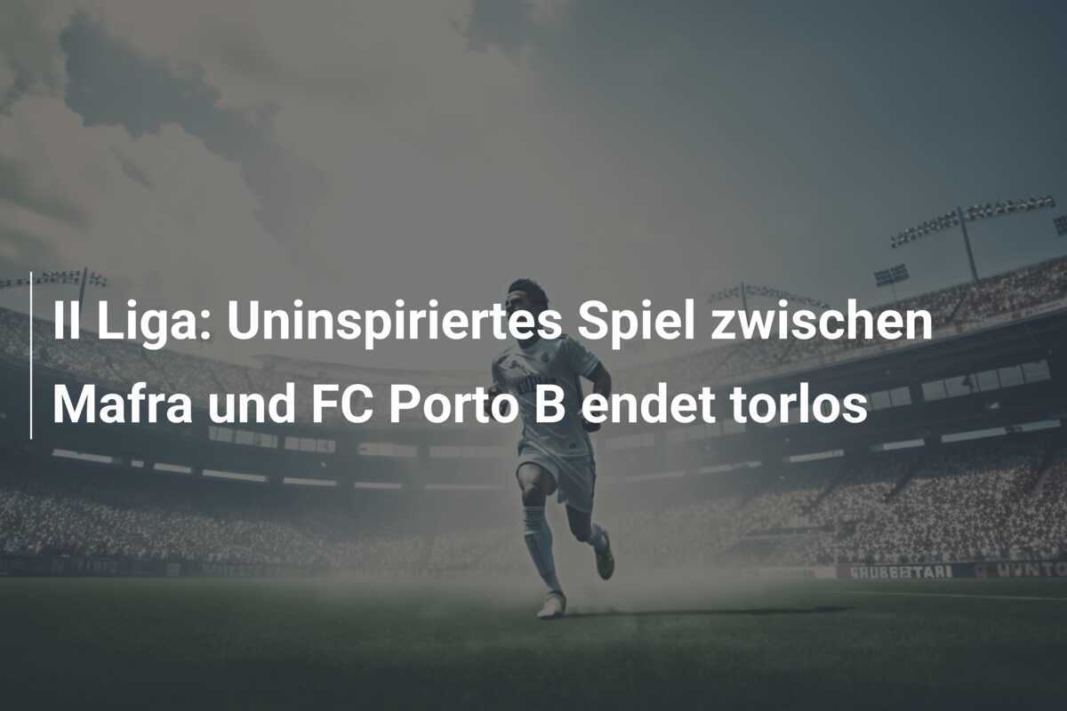 II Liga: Uninspiriertes Spiel zwischen Mafra und FC Porto B endet torlos