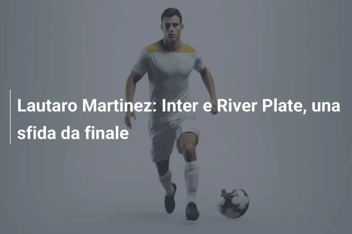 Lautaro Martinez: Inter e River Plate, una sfida da finale