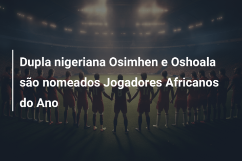 Dupla nigeriana Osimhen e Oshoala são nomeados Jogadores Africanos do Ano