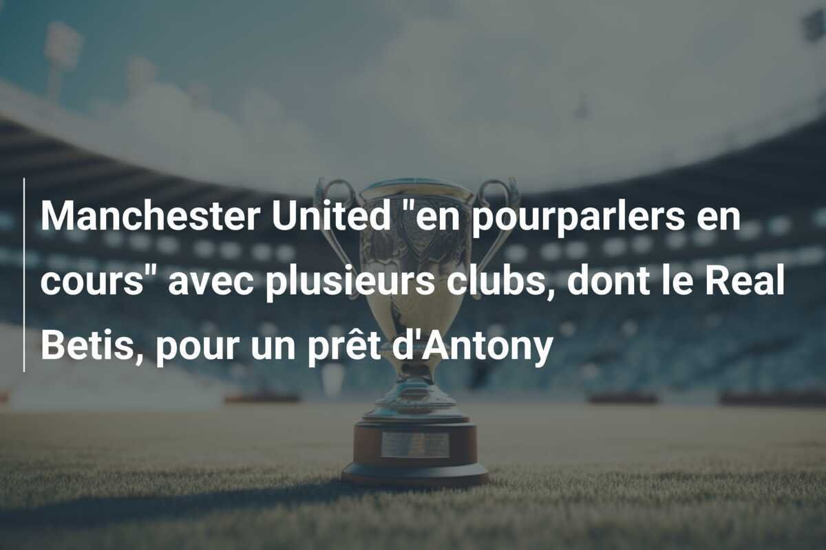 Manchester United "en pourparlers en cours" avec plusieurs clubs, dont le Real Betis, pour un prêt d'Antony
