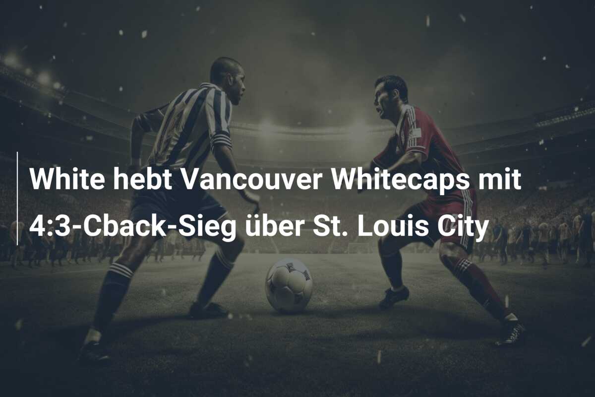 White hebt Vancouver Whitecaps mit 4:3-Cback-Sieg über St. Louis City