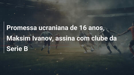 Promessa ucraniana de 16 anos, Maksim Ivanov, assina com clube da Serie B